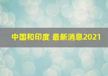 中国和印度 最新消息2021